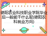 德阳农业科技职业学院毕业后一般能干什么呢(德阳农科就业方向)