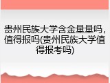 贵州民族大学含金量量吗，值得报吗(贵州民族大学值得报考吗)
