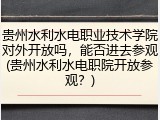 贵州水利水电职业技术学院对外开放吗，能否进去参观(贵州水利水电职院开放参观？)