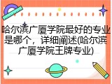 哈尔滨广厦学院最好的专业是哪个，详细阐述(哈尔滨广厦学院王牌专业)