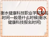 衡水健康科技职业学院报名时间一般是什么时候(衡水健康科技报名时间)