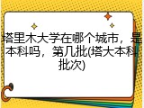 塔里木大学在哪个城市，是本科吗，第几批(塔大本科批次)