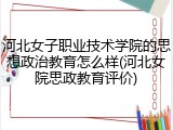 河北女子职业技术学院的思想政治教育怎么样(河北女院思政教育评价)