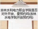 吉林水利电力职业学院是否对外开放，要预约吗(吉林水电学院开放预约吗)