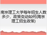 南京理工大学每年招生人数多少，政策变动如何(南京理工招生政策)