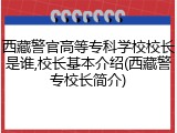 西藏警官高等专科学校校长是谁,校长基本介绍(西藏警专校长简介)
