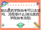 湖北医药学院自考可以去读吗，流程是什么(湖北医药学院自考流程)