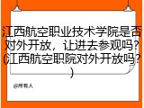 江西航空职业技术学院是否对外开放，让进去参观吗？(江西航空职院对外开放吗？)