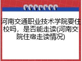 河南交通职业技术学院要住校吗，是否能走读(河南交院住宿走读情况)