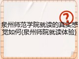 泉州师范学院就读的真实感觉如何(泉州师院就读体验)