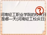 河南轻工职业学院的校庆日是哪一天(河南轻工校庆日)