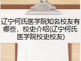 辽宁何氏医学院知名校友有哪些，校史介绍(辽宁何氏医学院校史校友)