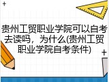 贵州工贸职业学院可以自考去读吗，为什么(贵州工贸职业学院自考条件)