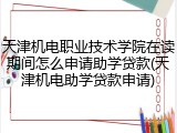 天津机电职业技术学院在读期间怎么申请助学贷款(天津机电助学贷款申请)