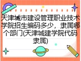 天津城市建设管理职业技术学院招生编码多少，隶属哪个部门(天津城建学院代码隶属)