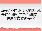 南京信息职业技术学院专业开设有哪些,特色在哪(南京信息学院特色专业)