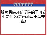 黔南民族师范学院的王牌专业是什么(黔南师院王牌专业)