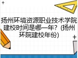 扬州环境资源职业技术学院建校时间是哪一年？(扬州环院建校年份)