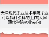 天津现代职业技术学院毕业可以找什么样的工作(天津现代学院就业去向)