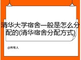 清华大学宿舍一般是怎么分配的(清华宿舍分配方式)