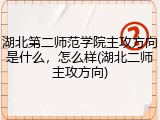 湖北第二师范学院主攻方向是什么，怎么样(湖北二师主攻方向)