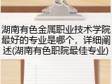 湖南有色金属职业技术学院最好的专业是哪个，详细阐述(湖南有色职院最佳专业)