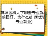 蚌埠医科大学哪些专业就业前景好，为什么(蚌医优势专业就业)