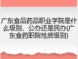 广东食品药品职业学院是什么级别，公办还是民办(广东食药职院性质级别)