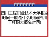 四川工程职业技术大学报名时间一般是什么时候(四川工程职大报名时间)