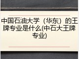 中国石油大学（华东）的王牌专业是什么(中石大王牌专业)