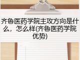 齐鲁医药学院主攻方向是什么，怎么样(齐鲁医药学院优势)