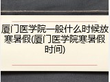 厦门医学院一般什么时候放寒暑假(厦门医学院寒暑假时间)