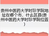 贵州中医药大学时珍学院地址在哪个市，什么区县(贵州中医药大学时珍学院位置)
