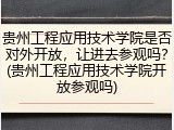 贵州工程应用技术学院是否对外开放，让进去参观吗？(贵州工程应用技术学院开放参观吗)