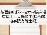 陕西邮电职业技术学院有没有院士，大概多少(陕西邮电学院有院士吗)