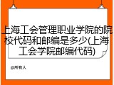 上海工会管理职业学院的院校代码和邮编是多少(上海工会学院邮编代码)