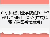 广东科贸职业学院的图书馆藏书量如何，简介(广东科贸学院图书馆藏书)