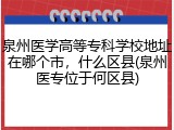 泉州医学高等专科学校地址在哪个市，什么区县(泉州医专位于何区县)