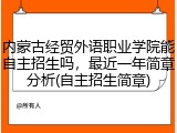 内蒙古经贸外语职业学院能自主招生吗，最近一年简章分析(自主招生简章)
