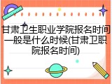 甘肃卫生职业学院报名时间一般是什么时候(甘肃卫职院报名时间)