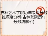 吉林艺术学院历年录取分数线深度分析(吉林艺院历年分数线解析)