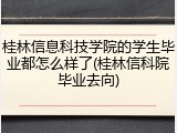 桂林信息科技学院的学生毕业都怎么样了(桂林信科院毕业去向)