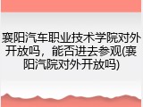 襄阳汽车职业技术学院对外开放吗,能否进去参观(襄阳汽院对外开放吗)