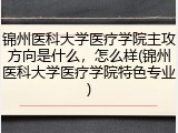 锦州医科大学医疗学院主攻方向是什么，怎么样(锦州医科大学医疗学院特色专业)