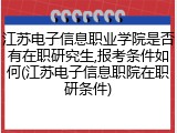江苏电子信息职业学院是否有在职研究生,报考条件如何(江苏电子信息职院在职研条件)