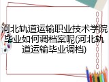 河北轨道运输职业技术学院毕业如何调档案呢(河北轨道运输毕业调档)