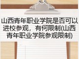 山西青年职业学院是否可以进校参观，有何限制(山西青年职业学院参观限制)