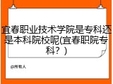 宜春职业技术学院是专科还是本科院校呢(宜春职院专科？)