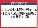 重庆安全技术职业学院一般什么时候放寒暑假(重庆高校寒暑假时间)