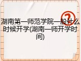湖南第一师范学院一般什么时候开学(湖南一师开学时间)
